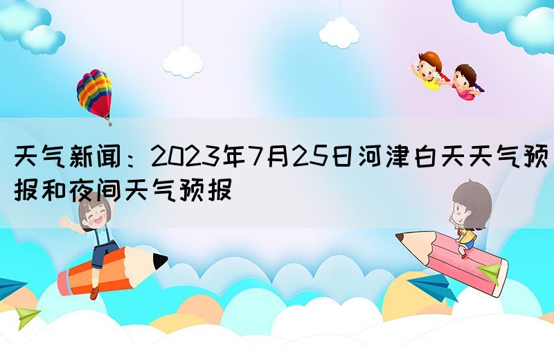 天氣新聞：2023年7月25日河津白天天氣預(yù)報(bào)和夜間天氣預(yù)報(bào)