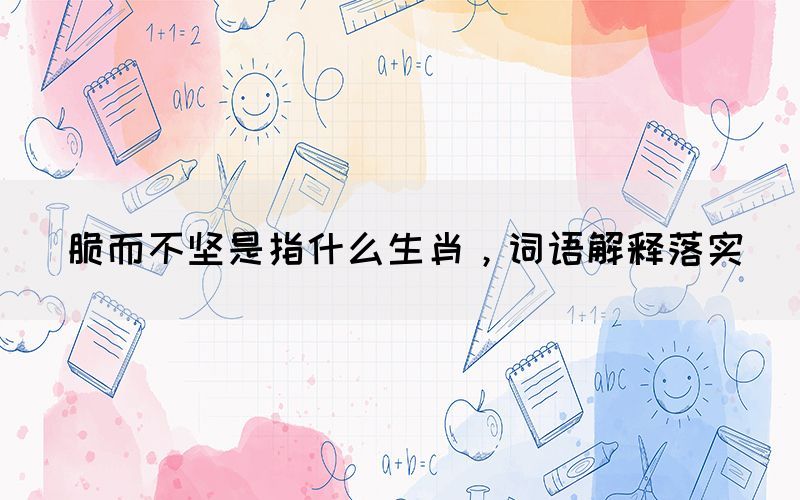 脆而不堅是指什么生肖，詞語解釋落實(圖1)
