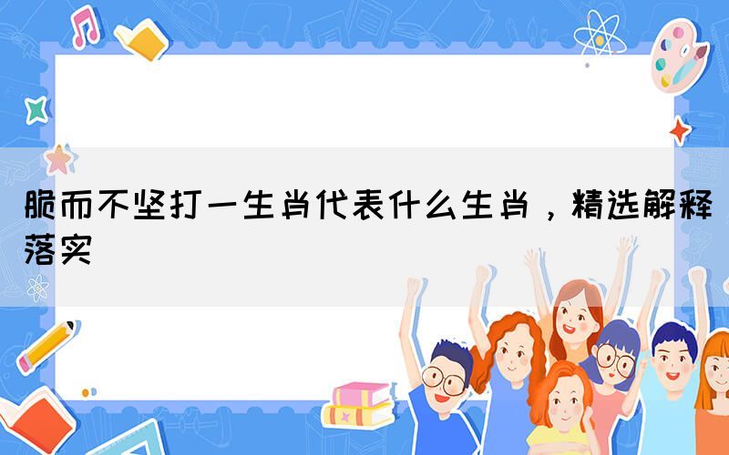 脆而不堅(jiān)打一生肖代表什么生肖，精選解釋落實(shí)(圖1)