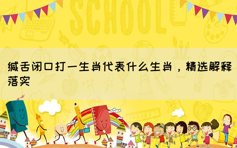 緘舌閉口打一生肖代表什么生肖，精選解釋落實(shí)