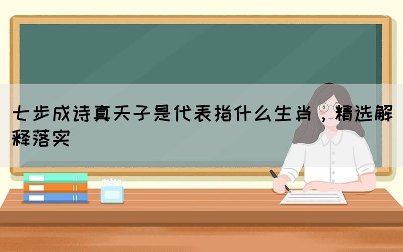 七步成詩真天子是代表指什么生肖，精選解釋落實(圖1)