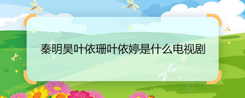秦明昊葉依珊葉依婷是什么電視劇 秦明昊葉依珊葉依婷的電視劇